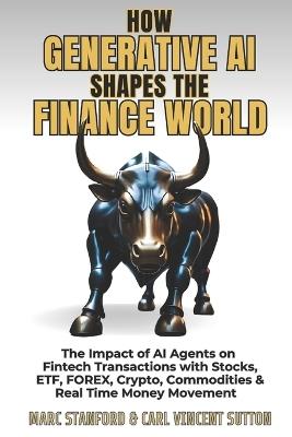 How Generative AI Shapes the Finance World: The Impact of AI Agents on Fintech Transactions with Stocks, ETF, FOREX, Crypto, Commodities & Real Time Money Movement - Marc Stanford,Carl Vincent Sutton - cover