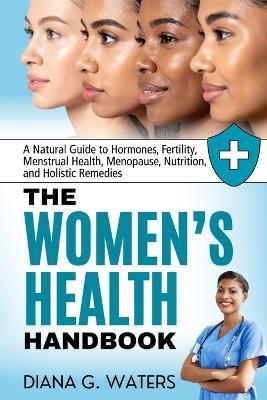 The Women's Health Handbook: A Natural Guide to Hormones, Fertility, Menstrual Health, Menopause, Nutrition, and Holistic Remedies - Diana G Waters - cover