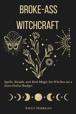 Broke-Ass Witchcraft: Spells, Rituals, And Real Magic When You're Broke as Hell - Raven Morrigan - cover