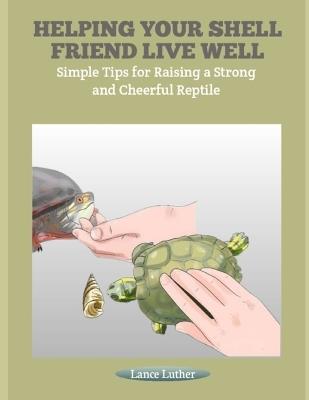Helping Your Shell Friend Live Well: Simple Tips for Raising a Strong and Cheerful Reptile - Lance Luther - cover