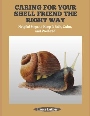 Caring for Your Shell Friend the Right Way: Helpful Steps to Keep It Safe, Calm, and Well-Fed - Lance Luther - cover