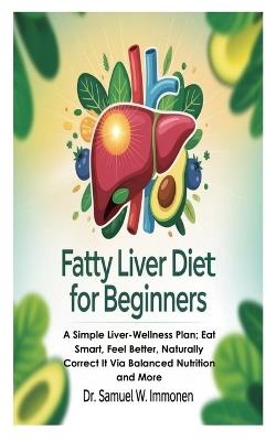 Fatty Liver Diet for Beginners: A Simple Liver-Wellness Plan; Eat Smart, Feel Better, Naturally Correct It Via Balanced Nutrition and More - Samuel W Immonen - cover