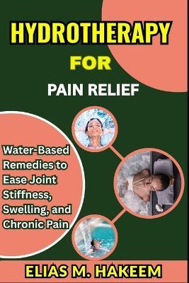 Hydrotherapy for Pain Relief: Water-Based Remedies to Ease Joint Stiffness, Swelling, and Chronic Pain - Elias M Hakeem - cover