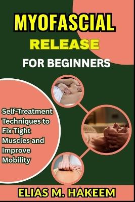 Myofascial Release for Beginners: Self-Treatment Techniques to Fix Tight Muscles and Improve Mobility - Elias M Hakeem - cover