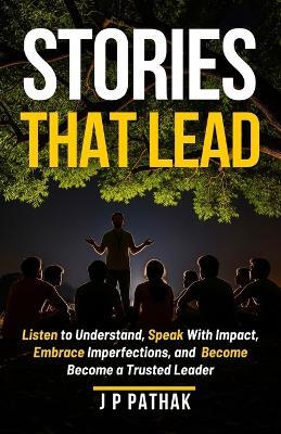 Stories That Lead: Listen to Understand, Speak With Impact, Embrace Imperfections, and Become a Trusted Leader - J P Pathak - cover