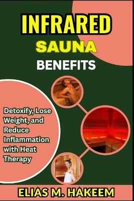 Infrared Sauna Benefits: Detoxify, Lose Weight, and Reduce Inflammation with Heat Therapy - Elias M Hakeem - cover