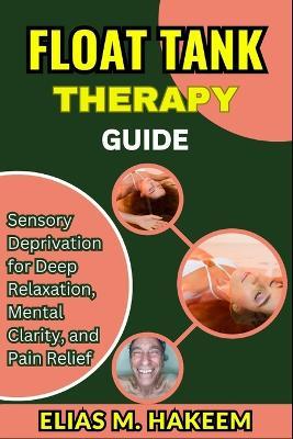 Float Tank Therapy Guide: Sensory Deprivation for Deep Relaxation, Mental Clarity, and Pain Relief - Elias M Hakeem - cover