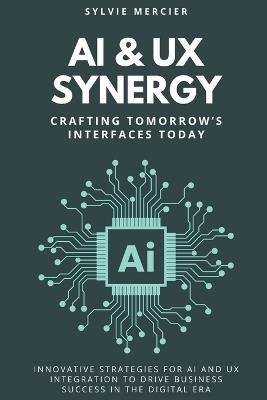 AI & UX Synergy: Crafting Tomorrow's Interfaces Today: Innovative Strategies for AI and UX Integration to Drive Business Success in the Digital Era - Sylvie Mercier - cover