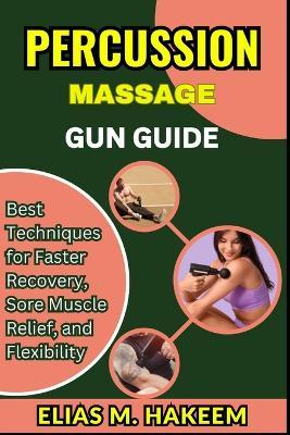 Percussion Massage Gun Guide: Best Techniques for Faster Recovery, Sore Muscle Relief, and Flexibility - Elias M Hakeem - cover