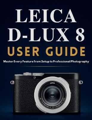 Leica D-Lux 8 User Guide: Master Every Feature from Setup to Professional Photography - Murray Strickland - cover