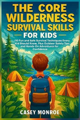 The Core Wilderness Survival Skills for Kids: 110 Fun and Safe Survival Techniques Every Kid Should Know, Plus Outdoor Safety Tips and Hands-On Adventures for Confidence - Casey Monroe - cover