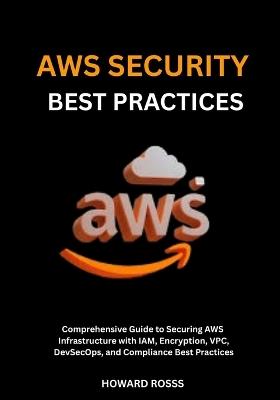 AWS Security Best Practices: Comprehensive Guide to Securing AWS Infrastructure with IAM, Encryption, VPC, DevSecOps, and Compliance Best Practices - Howard Ross - cover