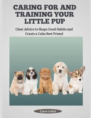 Caring for and Training Your Little Pup: Clear Advice to Shape Good Habits and Create a Calm Best Friend - Lance Luther - cover