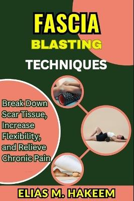 Fascia Blasting Techniques: Break Down Scar Tissue, Increase Flexibility, and Relieve Chronic Pain - Elias M Hakeem - cover