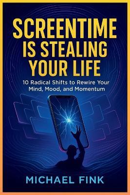 Screentime Is Stealing Your Life: 10 Radical Shifts to Rewire Your Mind, Mood, and Momentum - Michael Fink - cover