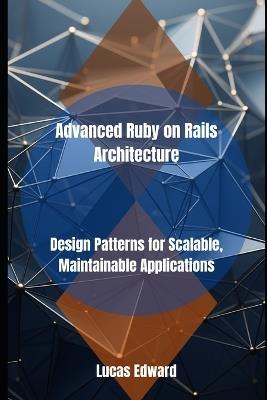 Advanced Ruby on Rails Architecture: Design Patterns for Scalable, Maintainable Applications - Lucas Edward - cover
