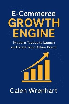 E-Commerce Growth Engine: Modern Tactics to Launch and Scale Your Online Brand - Calen Wrenhart - cover