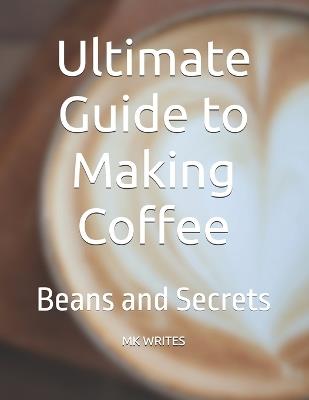 Ultimate Guide to Making Coffee: Beans and Secrets - Mk Writes - cover