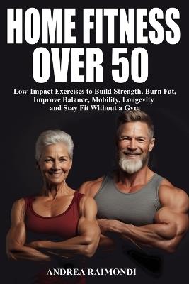 Home Fitness Over 50: Simple Workouts for Lifelong Strength and Health: Low-Impact Exercises to Build Strength, Burn Fat, Improve Balance, Mobility, Longevity and Stay Fit Without a Gym - Andrea Raimondi - cover
