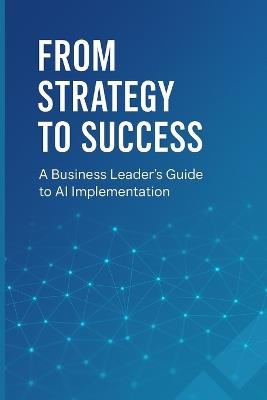 From Strategy to Success: A Business Leader's Guide to AI Implementation: Transform Your Organization, Drive Growth, and Gain Competitive Advantage Through Strategic AI Adoption - Alex Novak - cover
