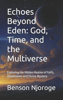 Echoes Beyond Eden: God, Time, and the Multiverse: Exploring the Hidden Realms of Faith, Dimensions, and Divine Mystery - Benson Njoroge - cover