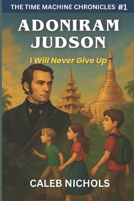Adoniram Judson: I Will Never Give Up: (The Time Machine Chronicles Book 1) - Caleb J Nichols - cover