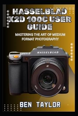 Hasselblad X2d 100c User Guide: Mastering the Art of Medium Format Photography - Ben Taylor - cover