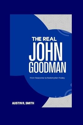 The Real John Goodman: From Roseanne to Redemption Today - Austin R Smith - cover
