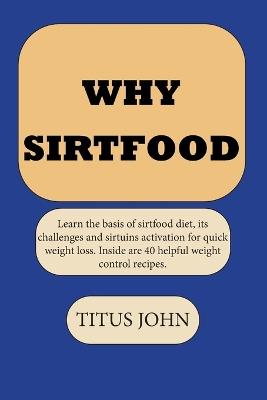 Why Sirtfood: Learn the basis of sirtfood diet, its challenges and sirtuins activation for quick weight loss. Inside are 40 helpful weight control recipes. - John Titus - cover