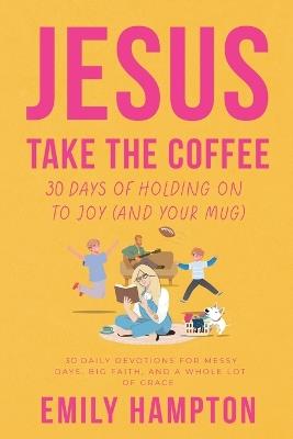 Jesus Take the Coffee: 30 Days of Holding On To Joy (And Your Mug) - Emily Hampton - cover