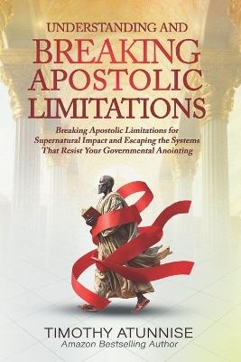 Understanding & Breaking Apostolic Limitations: Breaking Apostolic Limitations for Supernatural Impact and Escaping the Systems That Resist Your Governmental Anointing - Timothy Atunnise - cover
