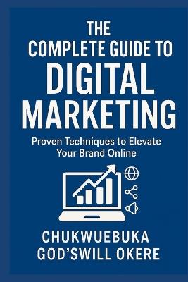 The complete guide to digital marketing: proven techniques to elevate your brand online - Chukwuebuka God'swill Okere - cover