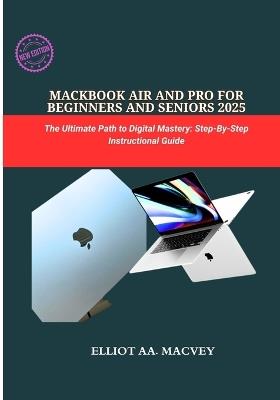 Macbook Air and Pro for Beginners and Seniors 2025: The Ultimate Path to Digital Mastery: Step-By-step Instructional Guide - Elliot Aa Macvey - cover