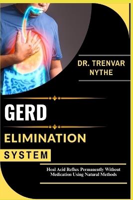 Gerd Elimination System: Heal Acid Reflux Permanently Without Medication Using Natural Methods - Trenvar Nythe - cover
