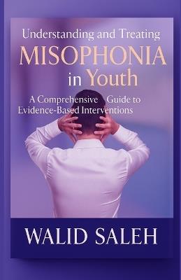 Understanding and Treating Misophonia in Youth: A Comprehensive Guide to Evidence-Based Interventions - Walid Saleh - cover
