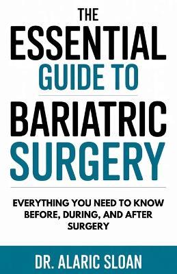 The Essential Guide to Bariatric Surgery: Everything You Need to Know Before, During, and After Surgery - Alaric Sloan - cover