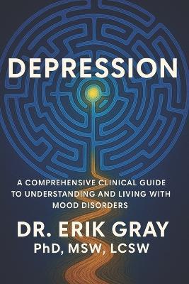 Depression: A Comprehensive Clinical Guide to Understanding and Living with Mood Disorders - Erik Gray - cover