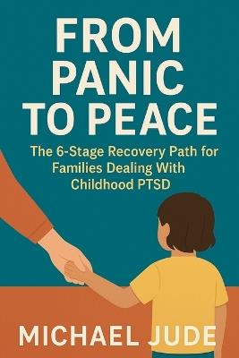 From Panic to Peace: The 6 Stage Recovery Path for Families Dealing with Childhood Ptsd - Michael Jude - cover