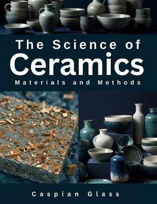 The Science of Ceramics: Materials and Methods - Caspian Glass - cover