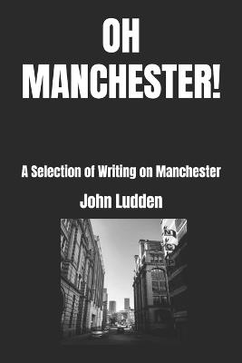 Oh Manchester!: A Selection of Writing on Manchester - John Ludden - cover