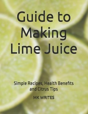 Guide to Making Lime Juice: Simple Recipes, Health Benefits and Citrus Tips - Mk Writes - cover