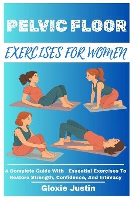Pelvic Floor Exercises for Women: A Complete Guide With Essential Exercises To Restore Strength, Confidence, And Intimacy - Gloxie Justin - cover
