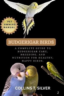 Budgerigar Birds: A Complete Guide to Budgerigar Care, Breeding, and Nutrition for Healthy, Happy Birds. - Collins T Silver - cover