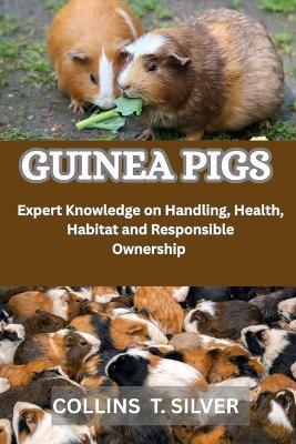 Guinea Pigs: Expert Knowledge on Handling, Health, Habitat, and responsible ownership - Collins T Silver - cover