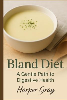 Bland Diet: A Gentle Path to Healing: Restore Your Digestive Health with Soothing Foods and Simple Habits - Harper Gray - cover
