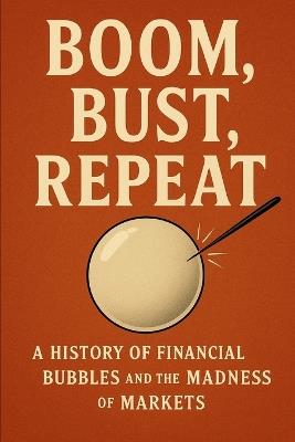 Boom, Bust, Repeat: A History of Financial Bubbles and the Madness of Markets - Joseph Wright - cover