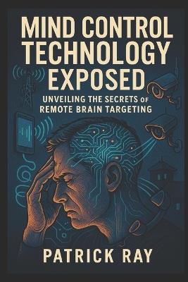 Mind Control Technology Exposed: Unveiling the Secrets of Remote Brain Targeting - Patrick Ray - cover