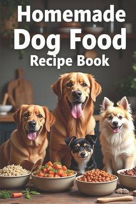 Homemade Dog Food Recipe Book: The Complete Guide to Making Homemade Dog Food: Over 150 Healthy, Delicious, and Easy Recipes Suitable for Allergy Sufferers and Dogs of Any Size and Age - Svitana - cover