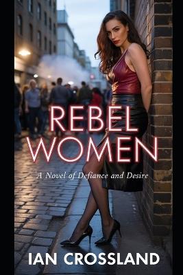 Rebel Women: A Novel of Defiance and Desire - Ian Crossland - cover