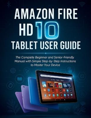 Amazon Fire HD 10 Tablet User Guide: The Complete Beginner and Senior-Friendly Manual with Simple Step-by-Step Instructions to Master Your Device - Murray Strickland - cover
